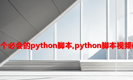 100个必会的python脚本,python脚本视频教程