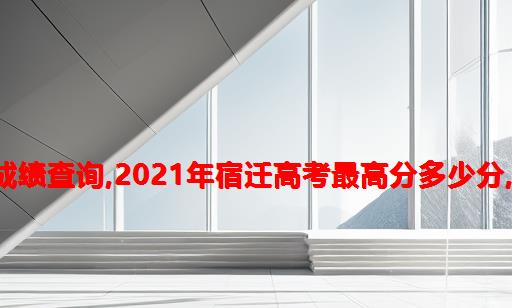 2021年宿迁高考成绩查询,2021年宿迁高考最高分多少分,历年宿迁高考状元