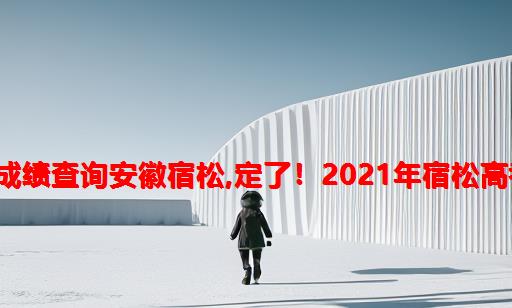 2021年高考成绩查询安徽宿松,定了！2021年宿松高考考点公布！