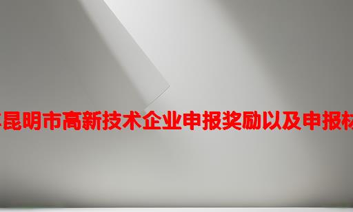 2022年昆明市高新技术企业申报奖励以及申报材料汇总