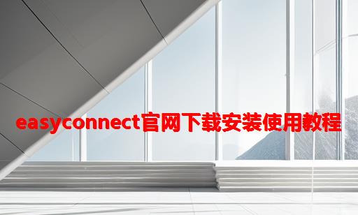 Easyconnect官网下载安装使用教程