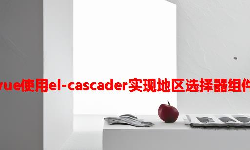 Vue使用el-cascader实现地区选择器组件