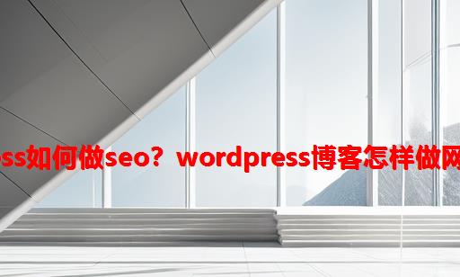 WordPress如何做SEO？WordPress博客怎样做网站优化。