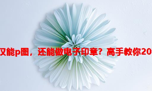 Word不仅能P图，还能做电子印章？高手教你20秒实现！