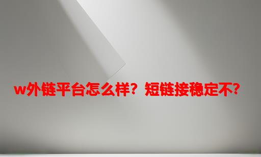 W外链平台怎么样？短链接稳定不？