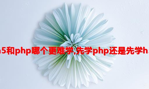 h5和php哪个更难学,先学php还是先学h5