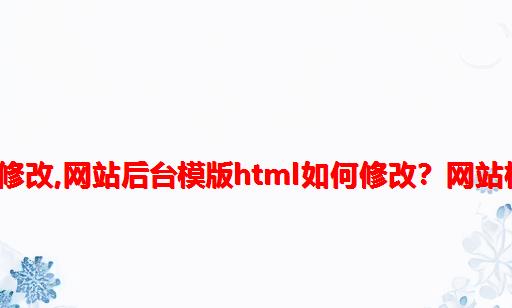 html网站模版用什么修改,网站后台模版html如何修改？网站模板能随便更改吗？...