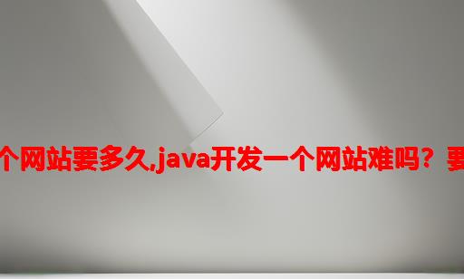 java开发一个网站要多久,JAVA开发一个网站难吗？要怎么开始？