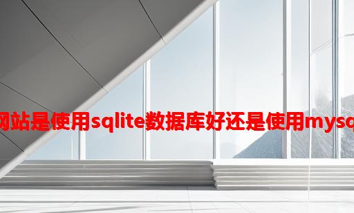 pbootcms网站是使用sqlite数据库好还是使用mysql数据库好？