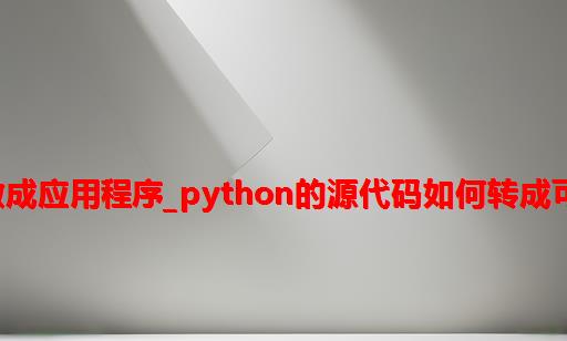 python代码如何做成应用程序_Python的源代码如何转成可以执行的应用程序?