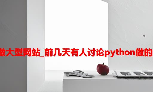 python做大型网站_前几天有人讨论Python做的大型网站