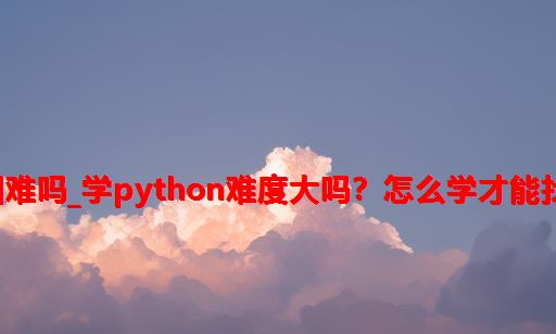 python学精困难吗_学Python难度大吗？怎么学才能找到高薪工作？