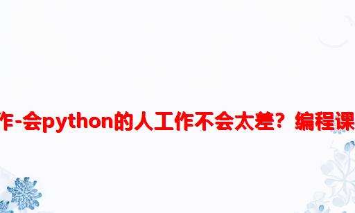 python编程的工作-会Python的人工作不会太差？编程课真的有必要学吗？