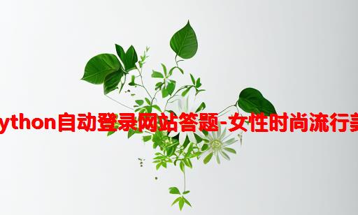 python网站自动答题_python自动登录网站答题-女性时尚流行美容健康娱乐mv-ida网...