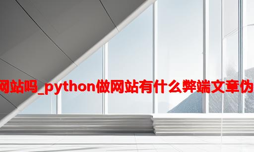 python适合做网站吗_python做网站有什么弊端文章伪原创的注意事项