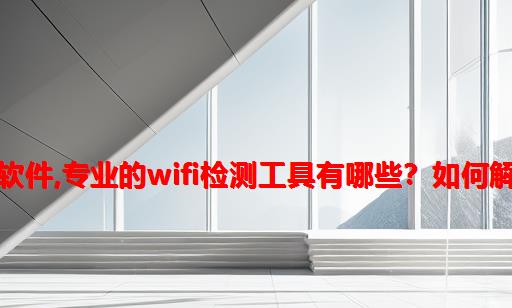 wifi信号手机测试软件,专业的WiFi检测工具有哪些？如何解决wifi信号不好？