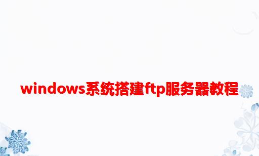 windows系统搭建FTP服务器教程