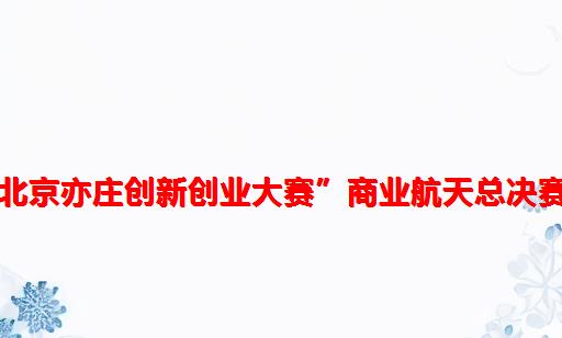 “第七届北京亦庄创新创业大赛”商业航天总决赛圆满落幕