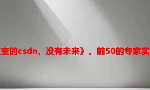 《不改变的CSDN，没有未来》，前50的专家实名发文