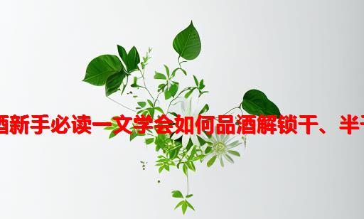 【个人质量提高指南】红酒篇｜品酒新手必读：一文学会如何品酒解锁干、半干、半甜、甜型葡萄酒的味觉密码！