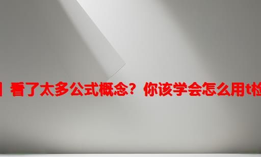 【实操】看了太多公式概念？你该学会怎么用T检验了！