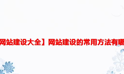 【网站建设大全】网站建设的常用方法有哪些