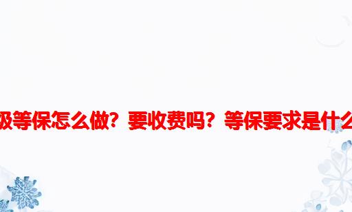 一级等保怎么做？要收费吗？等保要求是什么？