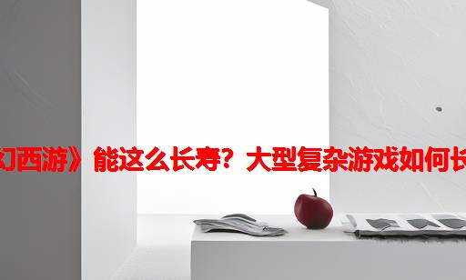 为什么《梦幻西游》能这么长寿？大型复杂游戏如何长时间经营？