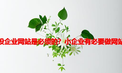 为什么建设企业网站是必须的？小企业有必要做网站建设吗？