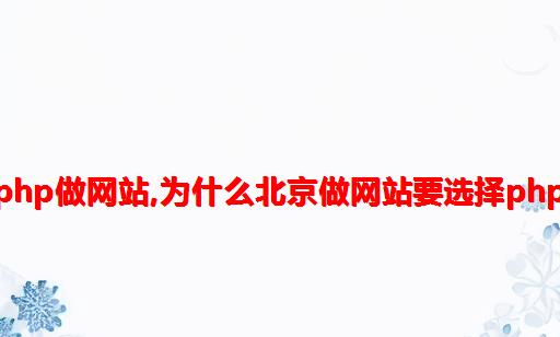 为什么要用php做网站,为什么北京做网站要选择PHP语言开发？