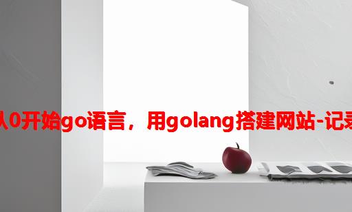 从0开始Go语言，用Golang搭建网站-记录