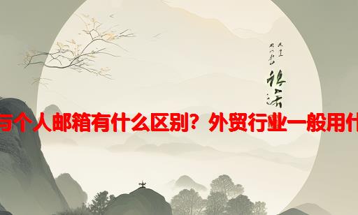 企业邮箱与个人邮箱有什么区别？外贸行业一般用什么邮箱？