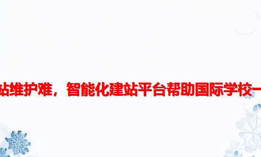 传统网站维护难，智能化建站平台帮助国际学校一站解决