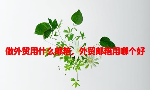 做外贸用什么邮箱，外贸邮箱用哪个好