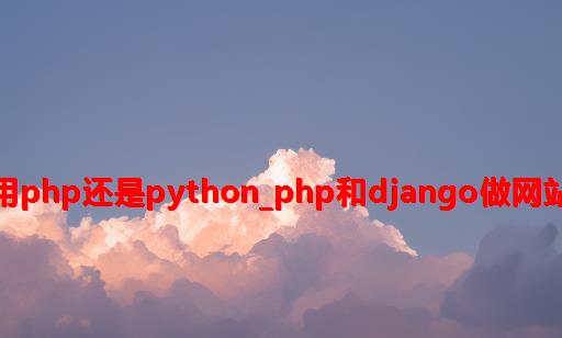 做网站用php还是python_php和django做网站哪个好