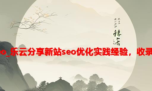 做自适应网站专业乐云seo_乐云分享新站SEO优化实践经验，收录和排名持续稳定上升方...