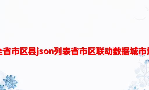 全国最全省市区县json列表省市区联动数据城市地区查询