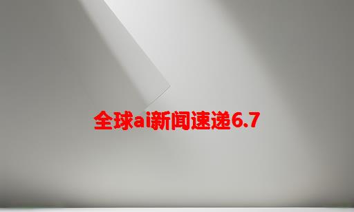 全球AI新闻速递6.7