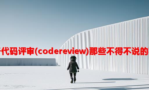 关于代码评审(CodeReview)那些不得不说的事儿