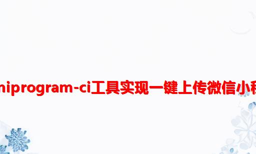 利用miniprogram-ci工具实现一键上传微信小程序代码