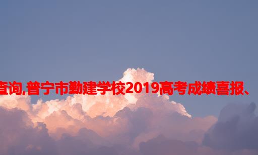 勤建学校2021高考成绩查询,普宁市勤建学校2019高考成绩喜报、本科重本上线人数情况...