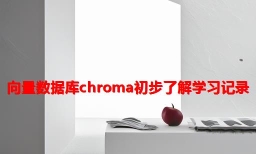 向量数据库Chroma初步了解学习记录