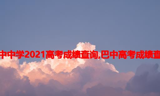 四川巴中中学2021高考成绩查询,巴中高考成绩查询系统