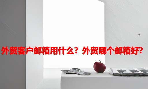 外贸客户邮箱用什么？外贸哪个邮箱好？