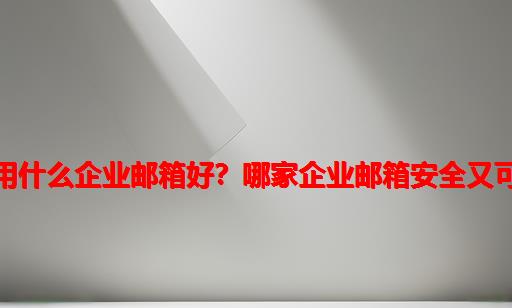 外贸用什么企业邮箱好？哪家企业邮箱安全又可靠？