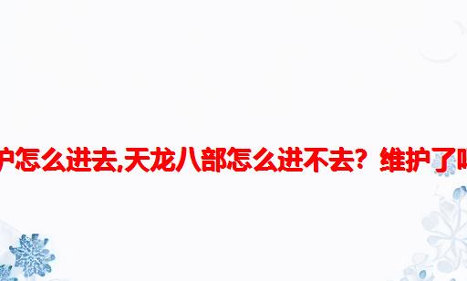 天龙八部服务器维护怎么进去,天龙八部怎么进不去？维护了吗？到什么时候？...