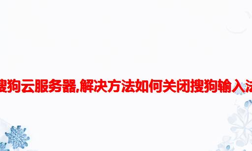 如何关闭搜狗云服务器,解决方法：如何关闭搜狗输入法云计算？