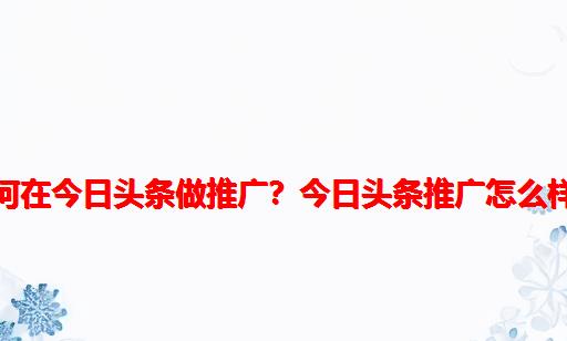 如何在今日头条做推广？今日头条推广怎么样？