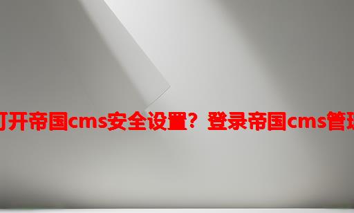 如何打开帝国cms安全设置？登录帝国cms管理后台