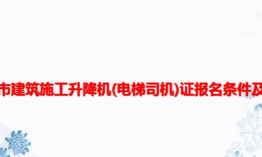 庄河市建筑施工升降机(电梯司机)证报名条件及流程